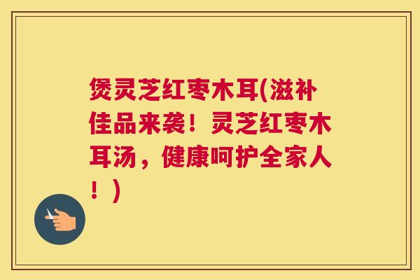 煲灵芝红枣木耳(滋补佳品来袭!灵芝红枣木耳汤,健康呵护全家人!) 煲灵芝红枣木耳(滋补佳品来袭!灵芝红枣木耳汤,健康呵护全家人!)
