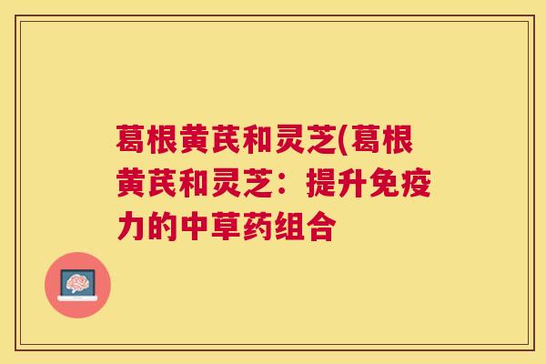 葛根黄芪和灵芝(葛根黄芪和灵芝:提升免疫力的中草药组合 葛根黄芪和灵芝(葛根黄芪和灵芝:提升免疫力的中草药组合