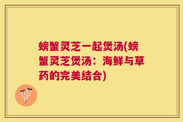 螃蟹灵芝一起煲汤(螃蟹灵芝煲汤:海鲜与草药的完美结合) 螃蟹灵芝一起煲汤(螃蟹灵芝煲汤:海鲜与草药的完美结合)