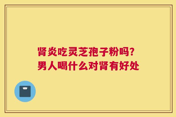 肾炎吃灵芝孢子粉吗?男人喝什么对肾有好处 肾炎吃灵芝孢子粉吗?男人喝什么对肾有好处