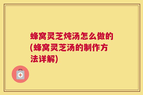蜂窝灵芝炖汤怎么做的(蜂窝灵芝汤的制作方法详解) 蜂窝灵芝炖汤怎么做的(蜂窝灵芝汤的制作方法详解)