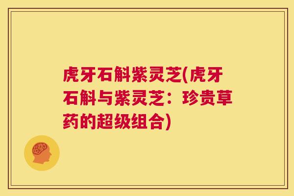 虎牙石斛紫灵芝(虎牙石斛与紫灵芝:珍贵草药的超级组合) 虎牙石斛紫灵芝(虎牙石斛与紫灵芝:珍贵草药的超级组合)