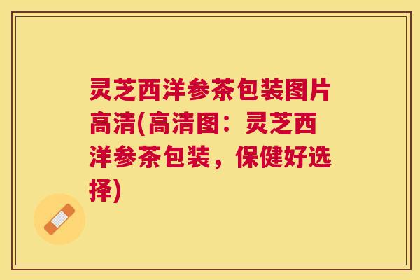灵芝西洋参茶包装图片高清(高清图:灵芝西洋参茶包装,保健好选择) 灵芝西洋参茶包装图片高清(高清图:灵芝西洋参茶包装,保健好选择)
