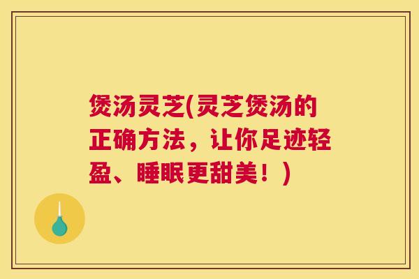 煲汤灵芝(灵芝煲汤的正确方法,让你足迹轻盈、睡眠更甜美!) 煲汤灵芝(灵芝煲汤的正确方法,让你足迹轻盈、睡眠更甜美!)
