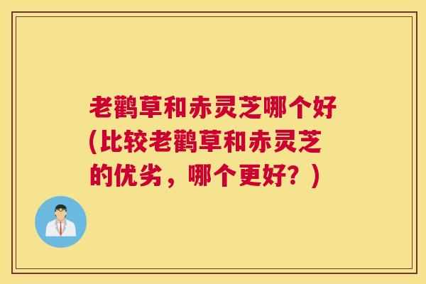 老鹳草和赤灵芝哪个好(比较老鹳草和赤灵芝的优劣,哪个更好?) 老鹳草和赤灵芝哪个好(比较老鹳草和赤灵芝的优劣,哪个更好?)