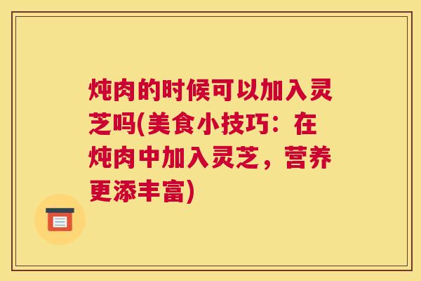 炖肉的时候可以加入灵芝吗(美食小技巧:在炖肉中加入灵芝,营养更添丰富) 炖肉的时候可以加入灵芝吗(美食小技巧:在炖肉中加入灵芝,营养更添丰富)