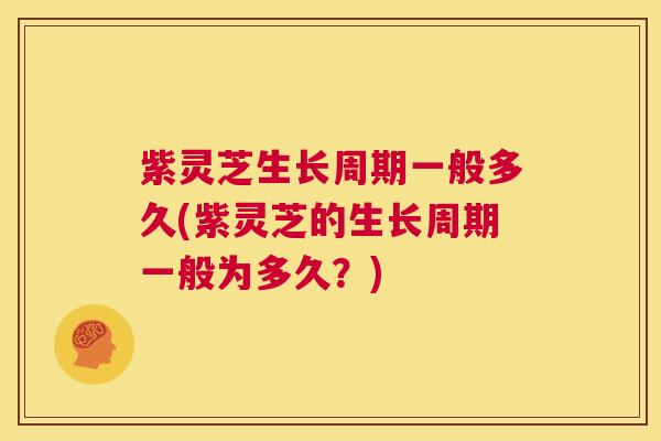 紫灵芝生长周期一般多久(紫灵芝的生长周期一般为多久?) 紫灵芝生长周期一般多久(紫灵芝的生长周期一般为多久?)