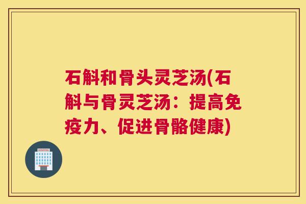 石斛和骨头灵芝汤(石斛与骨灵芝汤:提高免疫力、促进骨骼健康) 石斛和骨头灵芝汤(石斛与骨灵芝汤:提高免疫力、促进骨骼健康)