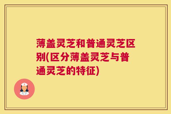 薄盖灵芝和普通灵芝区别(区分薄盖灵芝与普通灵芝的特征) 薄盖灵芝和普通灵芝区别(区分薄盖灵芝与普通灵芝的特征)