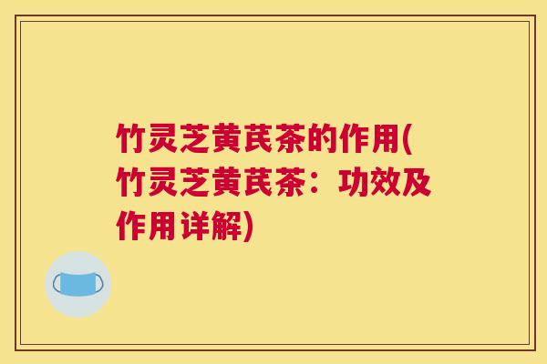 竹灵芝黄芪茶的作用(竹灵芝黄芪茶:功效及作用详解) 竹灵芝黄芪茶的作用(竹灵芝黄芪茶:功效及作用详解)