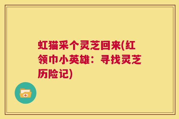 虹猫采个灵芝回来(红领巾小英雄:寻找灵芝历险记) 虹猫采个灵芝回来(红领巾小英雄:寻找灵芝历险记)