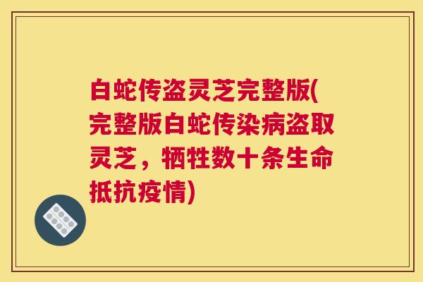 白蛇传盗灵芝完整版(完整版白蛇传染病盗取灵芝,牺牲数十条生命抵抗疫情) 白蛇传盗灵芝完整版(完整版白蛇传染病盗取灵芝,牺牲数十条生命抵抗疫情)