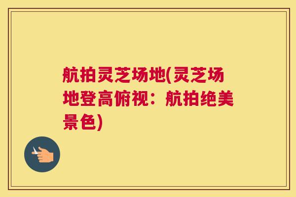 航拍灵芝场地(灵芝场地登高俯视:航拍绝美景色) 航拍灵芝场地(灵芝场地登高俯视:航拍绝美景色)