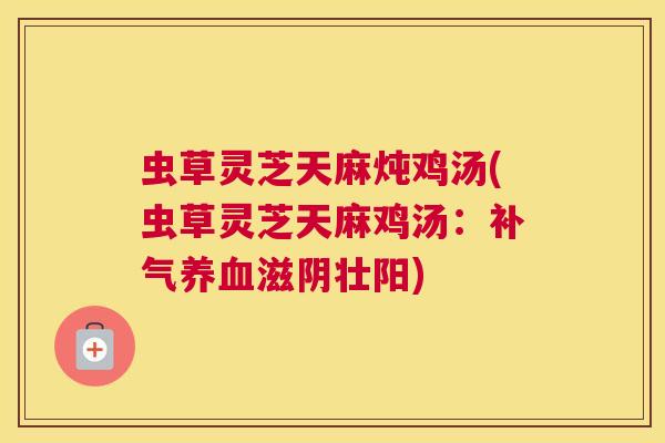 虫草灵芝天麻炖鸡汤(虫草灵芝天麻鸡汤:补气养血滋阴壮阳) 虫草灵芝天麻炖鸡汤(虫草灵芝天麻鸡汤:补气养血滋阴壮阳)
