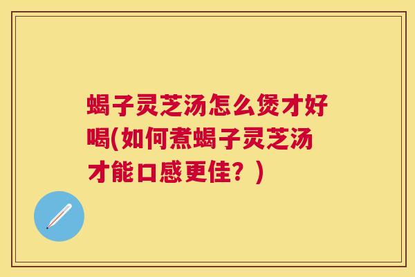 蝎子灵芝汤怎么煲才好喝(如何煮蝎子灵芝汤才能口感更佳?) 蝎子灵芝汤怎么煲才好喝(如何煮蝎子灵芝汤才能口感更佳?)