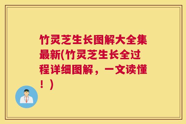 竹灵芝生长图解大全集最新(竹灵芝生长全过程详细图解,一文读懂!) 竹灵芝生长图解大全集最新(竹灵芝生长全过程详细图解,一文读懂!)