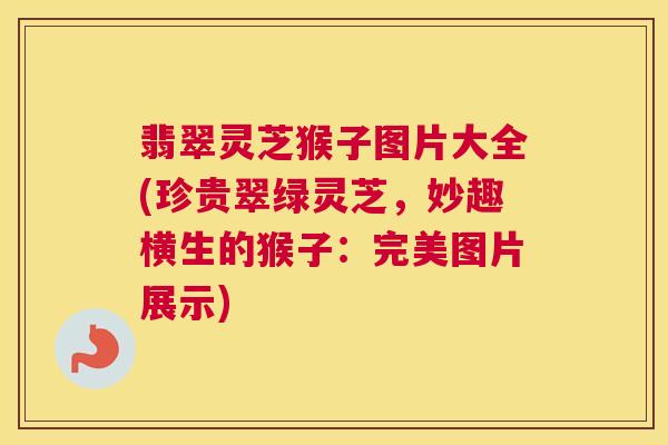 翡翠灵芝猴子图片大全(珍贵翠绿灵芝,妙趣横生的猴子:完美图片展示) 翡翠灵芝猴子图片大全(珍贵翠绿灵芝,妙趣横生的猴子:完美图片展示)
