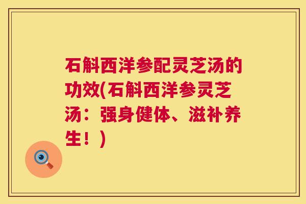 石斛西洋参配灵芝汤的功效(石斛西洋参灵芝汤:强身健体、滋补养生!) 石斛西洋参配灵芝汤的功效(石斛西洋参灵芝汤:强身健体、滋补养生!)