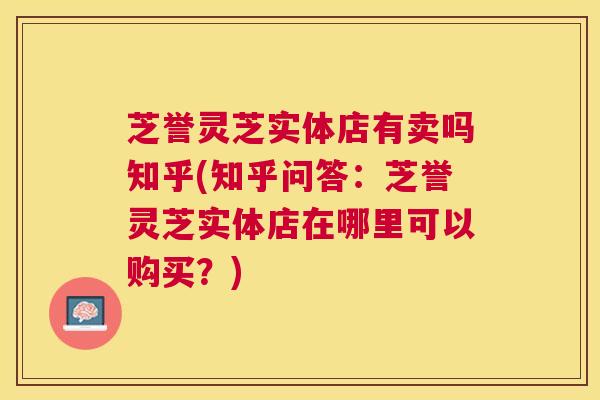 芝誉灵芝实体店有卖吗知乎(知乎问答:芝誉灵芝实体店在哪里可以购买?) 芝誉灵芝实体店有卖吗知乎(知乎问答:芝誉灵芝实体店在哪里可以购买?)