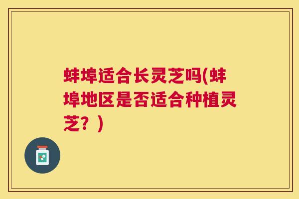 蚌埠适合长灵芝吗(蚌埠地区是否适合种植灵芝?) 蚌埠适合长灵芝吗(蚌埠地区是否适合种植灵芝?)