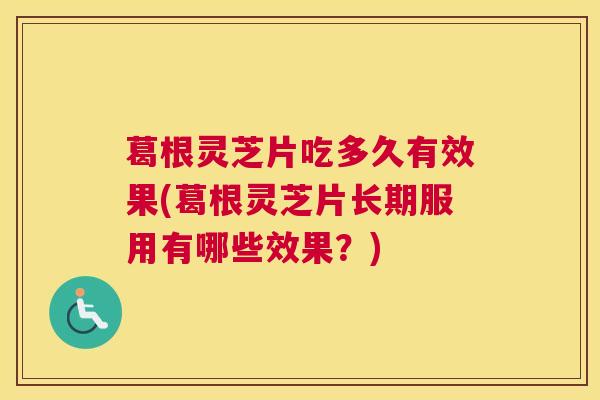 葛根灵芝片吃多久有效果(葛根灵芝片长期服用有哪些效果?) 葛根灵芝片吃多久有效果(葛根灵芝片长期服用有哪些效果?)