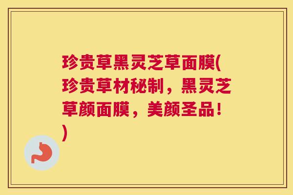 珍贵草黑灵芝草面膜(珍贵草材秘制,黑灵芝草颜面膜,美颜圣品!) 珍贵草黑灵芝草面膜(珍贵草材秘制,黑灵芝草颜面膜,美颜圣品!)