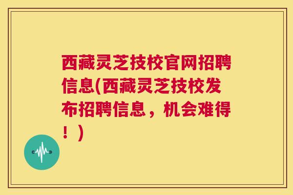 西藏灵芝技校官网招聘信息(西藏灵芝技校发布招聘信息,机会难得!) 西藏灵芝技校官网招聘信息(西藏灵芝技校发布招聘信息,机会难得!)