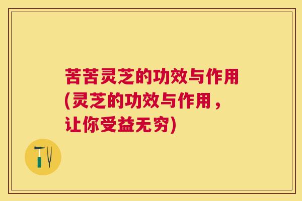 苦苦灵芝的功效与作用(灵芝的功效与作用,让你受益无穷) 苦苦灵芝的功效与作用(灵芝的功效与作用,让你受益无穷)