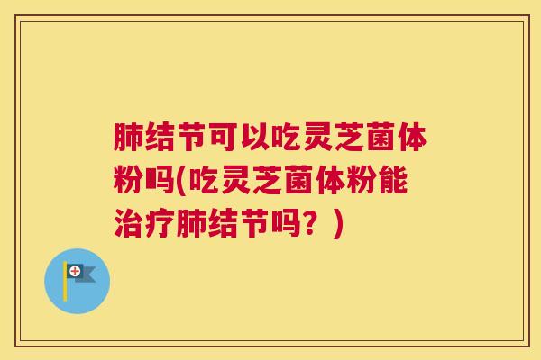 肺结节可以吃灵芝菌体粉吗(吃灵芝菌体粉能治疗肺结节吗?) 肺结节可以吃灵芝菌体粉吗(吃灵芝菌体粉能治疗肺结节吗?)