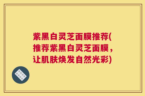 紫黑白灵芝面膜推荐(推荐紫黑白灵芝面膜，让肌肤焕发自然光彩)