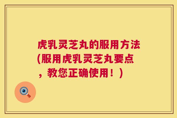 虎乳灵芝丸的服用方法(服用虎乳灵芝丸要点,教您正确使用!) 虎乳灵芝丸的服用方法(服用虎乳灵芝丸要点,教您正确使用!)