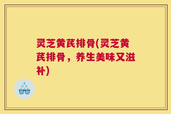 灵芝黄芪排骨(灵芝黄芪排骨，养生美味又滋补)