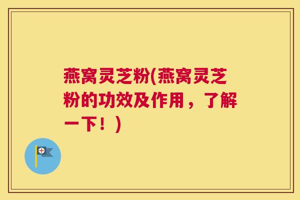 燕窝灵芝粉(燕窝灵芝粉的功效及作用,了解一下!) 燕窝灵芝粉(燕窝灵芝粉的功效及作用,了解一下!)