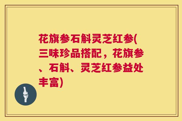 花旗参石斛灵芝红参(三味珍品搭配，花旗参、石斛、灵芝红参益处丰富)