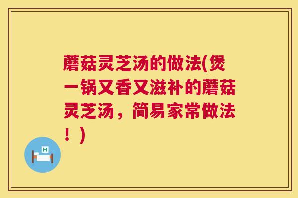 蘑菇灵芝汤的做法(煲一锅又香又滋补的蘑菇灵芝汤,简易家常做法!) 蘑菇灵芝汤的做法(煲一锅又香又滋补的蘑菇灵芝汤,简易家常做法!)