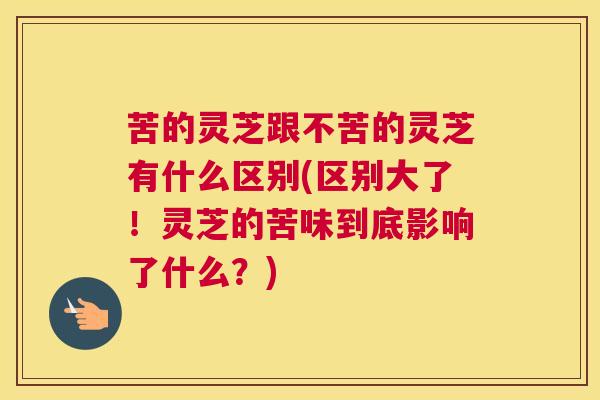 苦的灵芝跟不苦的灵芝有什么区别(区别大了!灵芝的苦味到底影响了什么?) 苦的灵芝跟不苦的灵芝有什么区别(区别大了!灵芝的苦味到底影响了什么?)