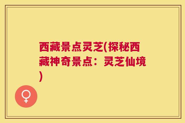 西藏景点灵芝(探秘西藏神奇景点:灵芝仙境) 西藏景点灵芝(探秘西藏神奇景点:灵芝仙境)