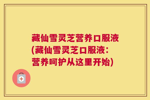 藏仙雪灵芝营养口服液(藏仙雪灵芝口服液:营养呵护从这里开始) 藏仙雪灵芝营养口服液(藏仙雪灵芝口服液:营养呵护从这里开始)