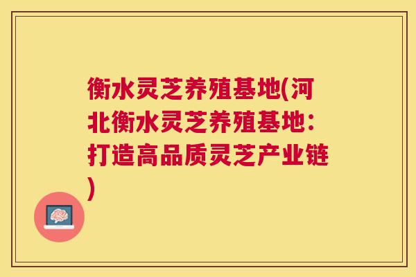 衡水灵芝养殖基地(河北衡水灵芝养殖基地:打造高品质灵芝产业链) 衡水灵芝养殖基地(河北衡水灵芝养殖基地:打造高品质灵芝产业链)