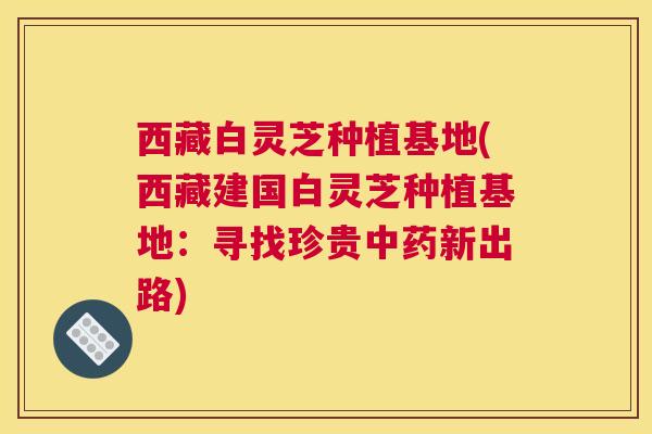 西藏白灵芝种植基地(西藏建国白灵芝种植基地:寻找珍贵中药新出路) 西藏白灵芝种植基地(西藏建国白灵芝种植基地:寻找珍贵中药新出路)