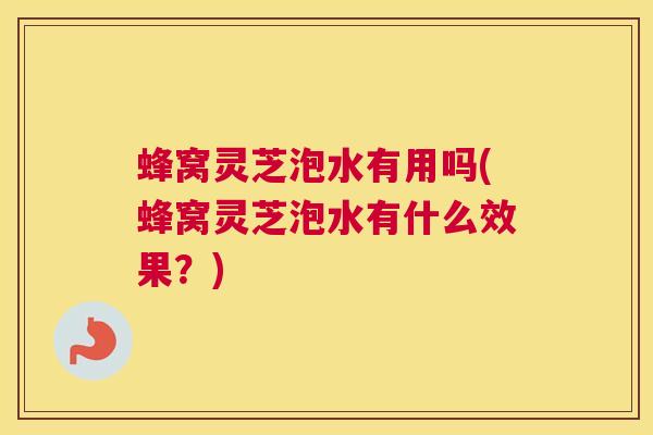 蜂窝灵芝泡水有用吗(蜂窝灵芝泡水有什么效果?) 蜂窝灵芝泡水有用吗(蜂窝灵芝泡水有什么效果?)