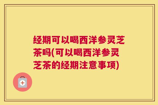 经期可以喝西洋参灵芝茶吗(可以喝西洋参灵芝茶的经期注意事项) 经期可以喝西洋参灵芝茶吗(可以喝西洋参灵芝茶的经期注意事项)