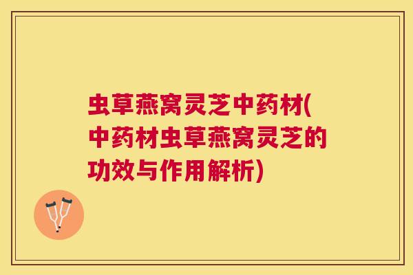 虫草燕窝灵芝中药材(中药材虫草燕窝灵芝的功效与作用解析) 虫草燕窝灵芝中药材(中药材虫草燕窝灵芝的功效与作用解析)