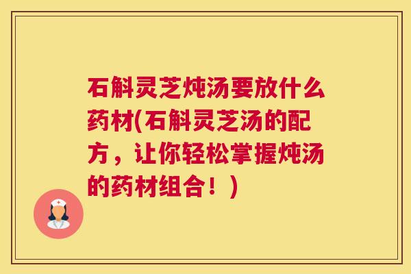 石斛灵芝炖汤要放什么药材(石斛灵芝汤的配方,让你轻松掌握炖汤的药材组合!) 石斛灵芝炖汤要放什么药材(石斛灵芝汤的配方,让你轻松掌握炖汤的药材组合!)
