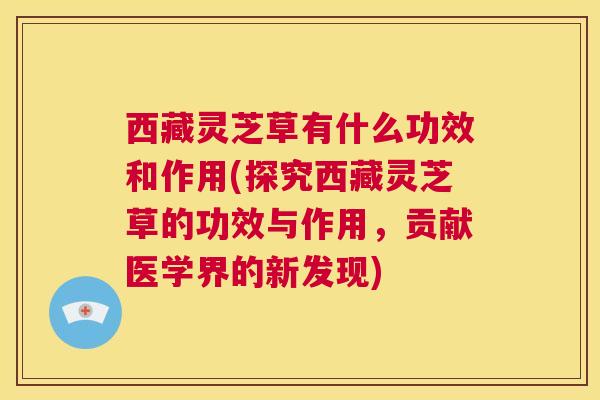 西藏灵芝草有什么功效和作用(探究西藏灵芝草的功效与作用,贡献医学界的新发现) 西藏灵芝草有什么功效和作用(探究西藏灵芝草的功效与作用,贡献医学界的新发现)