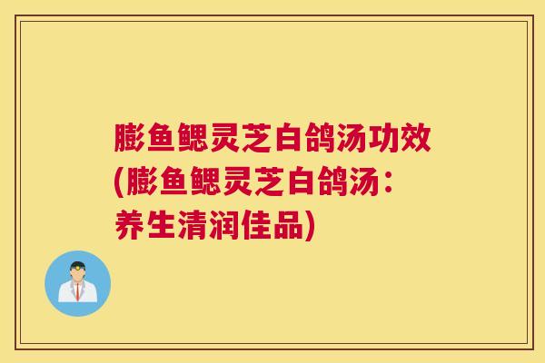 膨鱼鳃灵芝白鸽汤功效(膨鱼鳃灵芝白鸽汤:养生清润佳品) 膨鱼鳃灵芝白鸽汤功效(膨鱼鳃灵芝白鸽汤:养生清润佳品)