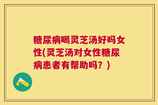 糖尿病喝灵芝汤好吗女性(灵芝汤对女性糖尿病患者有帮助吗?) 糖尿病喝灵芝汤好吗女性(灵芝汤对女性糖尿病患者有帮助吗?)