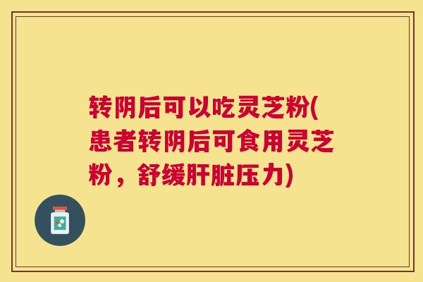 转阴后可以吃灵芝粉(患者转阴后可食用灵芝粉,舒缓肝脏压力) 转阴后可以吃灵芝粉(患者转阴后可食用灵芝粉,舒缓肝脏压力)