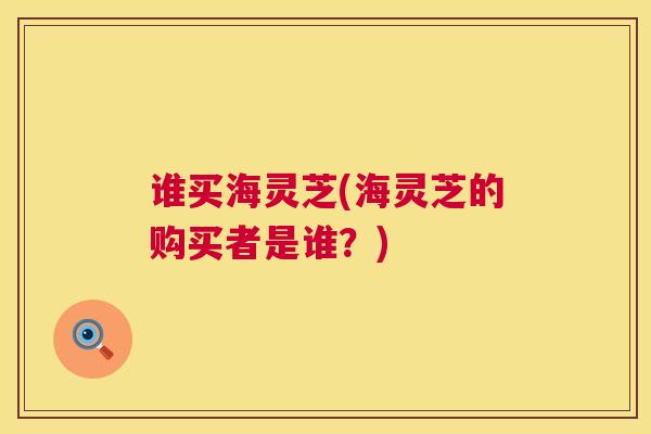 谁买海灵芝(海灵芝的购买者是谁?) 谁买海灵芝(海灵芝的购买者是谁?)