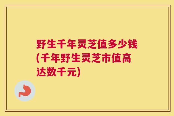 野生千年灵芝值多少钱(千年野生灵芝市值高达数千元) 野生千年灵芝值多少钱(千年野生灵芝市值高达数千元)